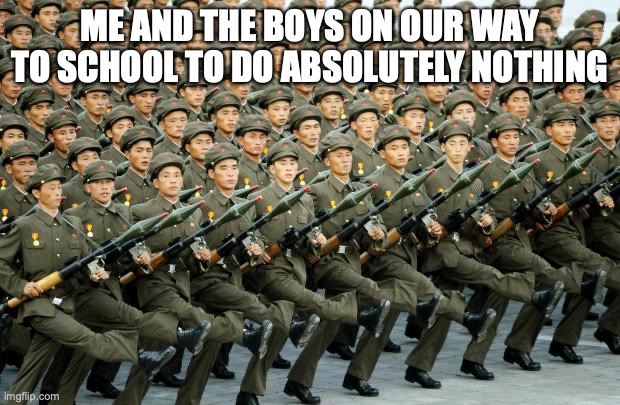 North Korean Military March | ME AND THE BOYS ON OUR WAY TO SCHOOL TO DO ABSOLUTELY NOTHING | image tagged in north korean military march | made w/ Imgflip meme maker