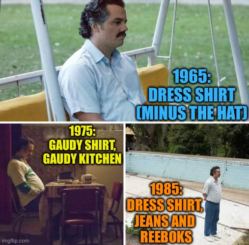 The Times They Are A-Changin’ | 1965:
DRESS SHIRT (MINUS THE HAT); 1975:
GAUDY SHIRT, GAUDY KITCHEN; 1985:
DRESS SHIRT, 
JEANS AND 
REEBOKS | image tagged in memes,sad pablo escobar | made w/ Imgflip meme maker