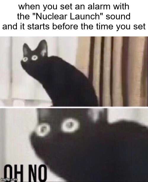 I smel bombs | when you set an alarm with the "Nuclear Launch" sound and it starts before the time you set | image tagged in oh no cat | made w/ Imgflip meme maker