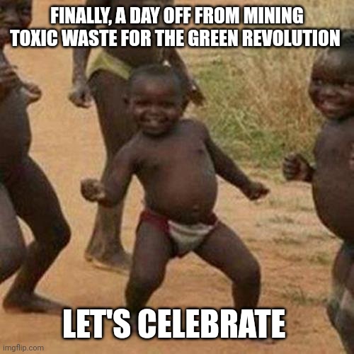 Third World Success Kid | FINALLY, A DAY OFF FROM MINING TOXIC WASTE FOR THE GREEN REVOLUTION; LET'S CELEBRATE | image tagged in memes,third world success kid | made w/ Imgflip meme maker