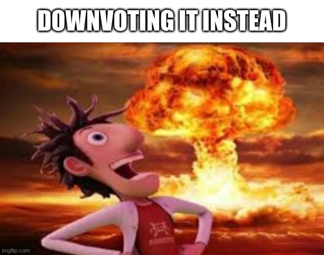 Flint Lockwood explosion | DOWNVOTING IT INSTEAD | image tagged in flint lockwood explosion | made w/ Imgflip meme maker