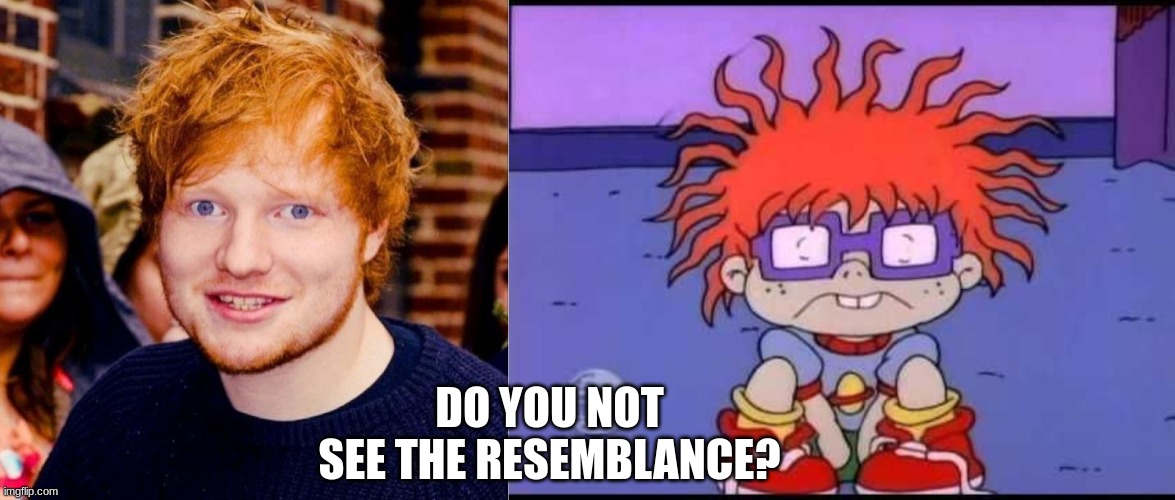 Ed Sheeran VS Chuckie from rugrats | DO YOU NOT SEE THE RESEMBLANCE? | image tagged in ed sheeran,sad chuckie rugrats | made w/ Imgflip meme maker