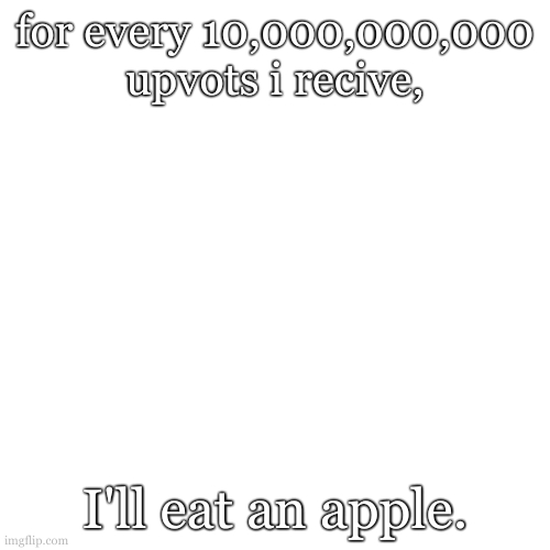 Blank Transparent Square | for every 10,000,000,000 upvots i recive, I'll eat an apple. | image tagged in memes,blank transparent square | made w/ Imgflip meme maker