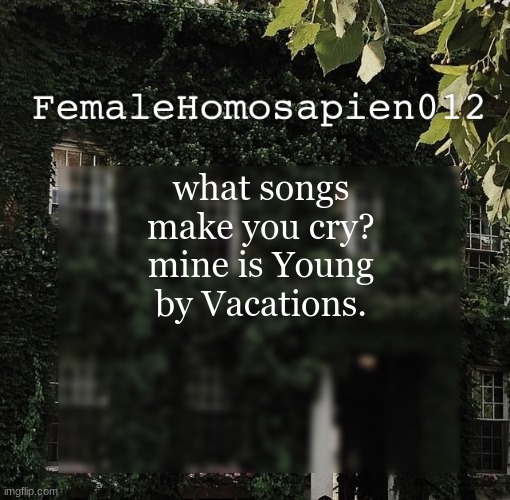 FemaleHomosapien012 | what songs make you cry?
mine is Young by Vacations. | image tagged in femalehomosapien012 | made w/ Imgflip meme maker