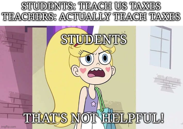 Star Butterfly: That's not Helpful! | STUDENTS: TEACH US TAXES
TEACHERS: ACTUALLY TEACH TAXES; STUDENTS; THAT'S NOT HELPFUL! | image tagged in star butterfly that's not helpful | made w/ Imgflip meme maker