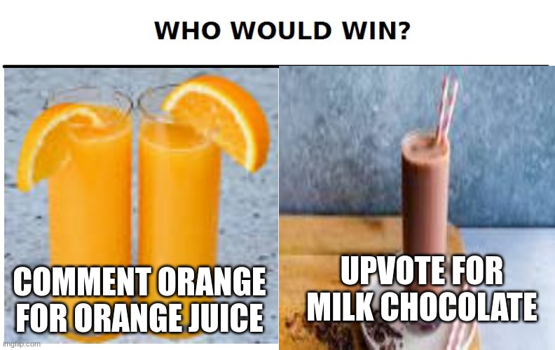 COMMENT ORANGE FOR ORANGE JUICE; UPVOTE FOR MILK CHOCOLATE | image tagged in who would win | made w/ Imgflip meme maker