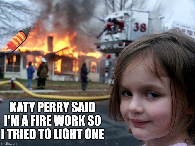 katy perry meme | KATY PERRY SAID I'M A FIRE WORK SO I TRIED TO LIGHT ONE | image tagged in house fire child,katy perry | made w/ Imgflip meme maker