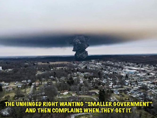 Be careful what you wish for. | THE UNHINGED RIGHT WANTING "SMALLER GOVERNMENT"
AND THEN COMPLAINS WHEN THEY GET IT. | image tagged in ohio chernobyl | made w/ Imgflip meme maker