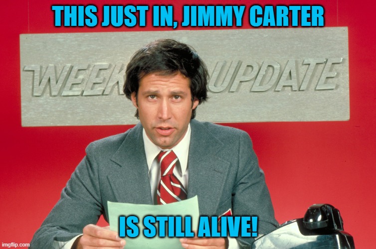 I'm just waiting for the federal holiday, I need another paid holiday between President Day & Memorial Day. | THIS JUST IN, JIMMY CARTER; IS STILL ALIVE! | image tagged in chevy chase snl weekend update,jimmy carter | made w/ Imgflip meme maker