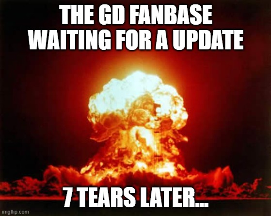 Nuclear Explosion Meme | THE GD FANBASE WAITING FOR A UPDATE; 7 TEARS LATER... | image tagged in memes,nuclear explosion | made w/ Imgflip meme maker