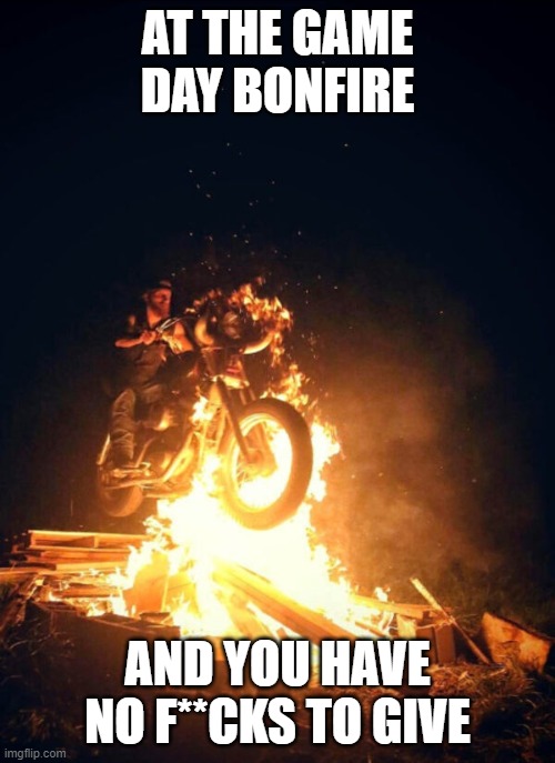 No F**ks to Give | AT THE GAME DAY BONFIRE; AND YOU HAVE NO F**CKS TO GIVE | image tagged in no f ks to give | made w/ Imgflip meme maker