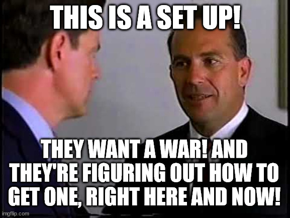 A Set Up | THIS IS A SET UP! THEY WANT A WAR! AND THEY'RE FIGURING OUT HOW TO GET ONE, RIGHT HERE AND NOW! | image tagged in politics | made w/ Imgflip meme maker