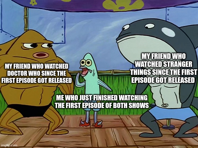 Always Catch Up | MY FRIEND WHO WATCHED STRANGER THINGS SINCE THE FIRST EPISODE GOT RELEASED; MY FRIEND WHO WATCHED DOCTOR WHO SINCE THE FIRST EPISODE GOT RELEASED; ME WHO JUST FINISHED WATCHING THE FIRST EPISODE OF BOTH SHOWS | image tagged in spongebob | made w/ Imgflip meme maker