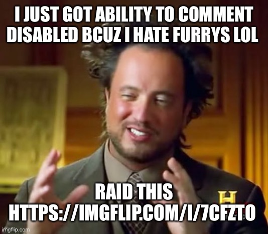 https://imgflip.com/i/7cfzto | I JUST GOT ABILITY TO COMMENT DISABLED BCUZ I HATE FURRYS LOL; RAID THIS HTTPS://IMGFLIP.COM/I/7CFZTO | image tagged in memes,ancient aliens | made w/ Imgflip meme maker