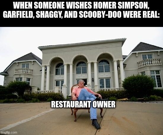 The Greatest Result | WHEN SOMEONE WISHES HOMER SIMPSON, GARFIELD, SHAGGY, AND SCOOBY-DOO WERE REAL:; RESTAURANT OWNER | image tagged in pop culture,rich | made w/ Imgflip meme maker