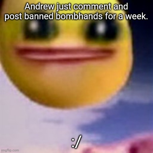 Seriously? | Andrew just comment and post banned bombhands for a week. :/ | image tagged in fortnite balls | made w/ Imgflip meme maker