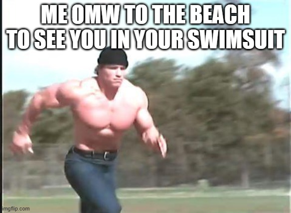 Buff man running | ME OMW TO THE BEACH TO SEE YOU IN YOUR SWIMSUIT | image tagged in buff man running | made w/ Imgflip meme maker