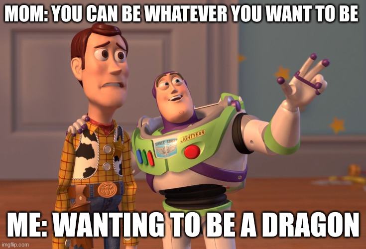 imagination | MOM: YOU CAN BE WHATEVER YOU WANT TO BE; ME: WANTING TO BE A DRAGON | image tagged in memes,x x everywhere,mom | made w/ Imgflip meme maker