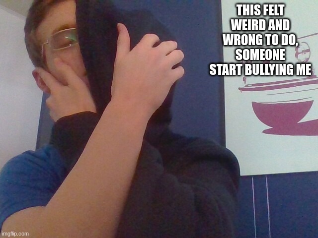 THIS FELT WEIRD AND WRONG TO DO, SOMEONE START BULLYING ME | made w/ Imgflip meme maker