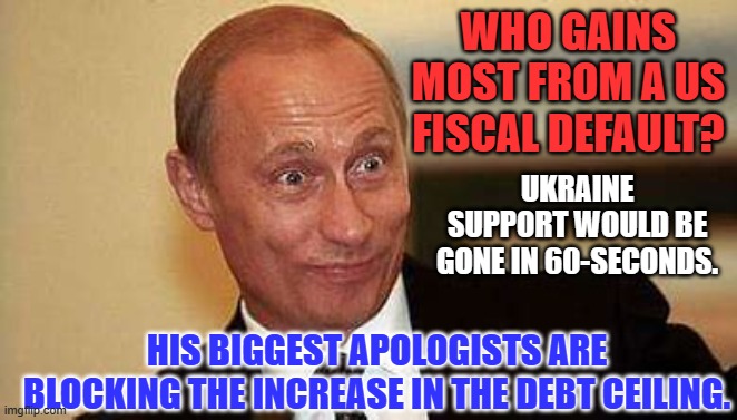 Surprise! Surprise! Surprise! | WHO GAINS MOST FROM A US FISCAL DEFAULT? UKRAINE SUPPORT WOULD BE GONE IN 60-SECONDS. HIS BIGGEST APOLOGISTS ARE BLOCKING THE INCREASE IN THE DEBT CEILING. | image tagged in politics | made w/ Imgflip meme maker