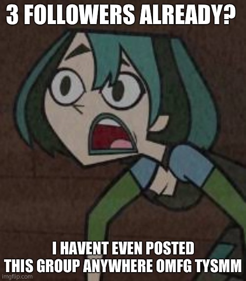 Total drama island guen | 3 FOLLOWERS ALREADY? I HAVENT EVEN POSTED THIS GROUP ANYWHERE OMFG TYSMM | image tagged in total drama island guen | made w/ Imgflip meme maker