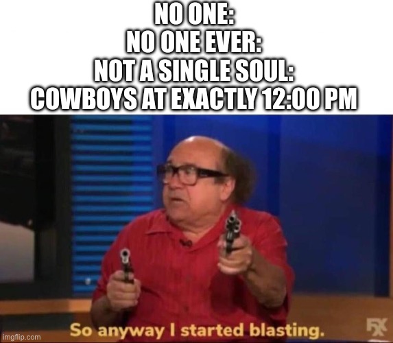 Cowboys be like | NO ONE:
NO ONE EVER:
NOT A SINGLE SOUL:
COWBOYS AT EXACTLY 12:00 PM | image tagged in so anyway i started blasting | made w/ Imgflip meme maker
