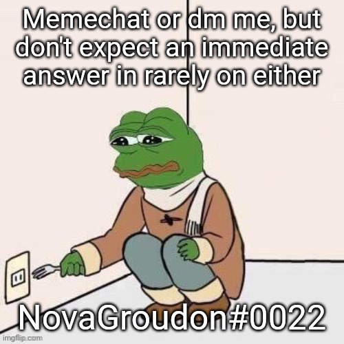 Memechat or dm me, but don't expect an immediate answer in rarely on either; NovaGroudon#0022 | made w/ Imgflip meme maker