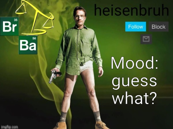 guess what? | Mood: guess what? | image tagged in heisenbruh mood template,breaking bad,better call saul,guess what | made w/ Imgflip meme maker