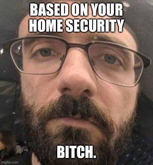 BASED ON YOUR HOME SECURITY BITCH. | made w/ Imgflip meme maker