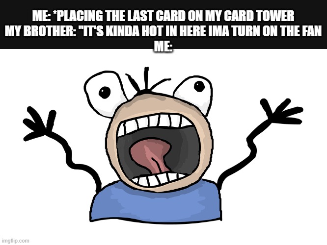 Meme #438 | ME: *PLACING THE LAST CARD ON MY CARD TOWER
MY BROTHER: "IT'S KINDA HOT IN HERE IMA TURN ON THE FAN
ME: | image tagged in cards,siblings,memes,funny,fans,wind | made w/ Imgflip meme maker