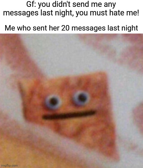 True | Gf: you didn't send me any messages last night, you must hate me! Me who sent her 20 messages last night | image tagged in cinnamon toast crunch | made w/ Imgflip meme maker