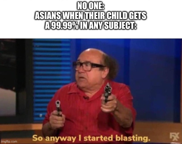 Asians be like | NO ONE:
ASIANS WHEN THEIR CHILD GETS A 99.99% IN ANY SUBJECT: | image tagged in so anyway i started blasting | made w/ Imgflip meme maker