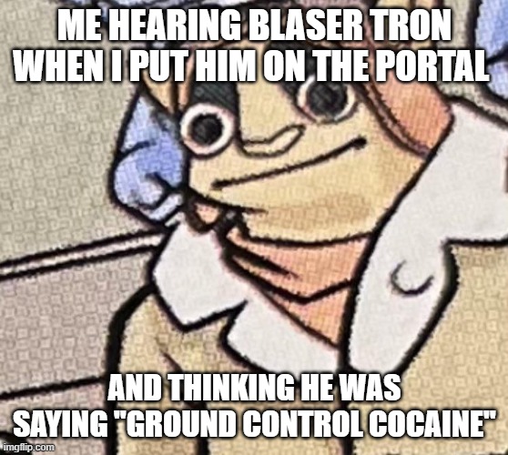 skylanders flyn oof face | ME HEARING BLASER TRON WHEN I PUT HIM ON THE PORTAL; AND THINKING HE WAS SAYING "GROUND CONTROL COCAINE" | image tagged in skylanders flyn oof face | made w/ Imgflip meme maker