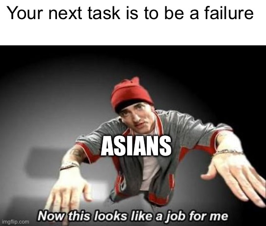 Why is this so popular? |  Your next task is to be a failure; ASIANS | image tagged in now this looks like a job for me | made w/ Imgflip meme maker