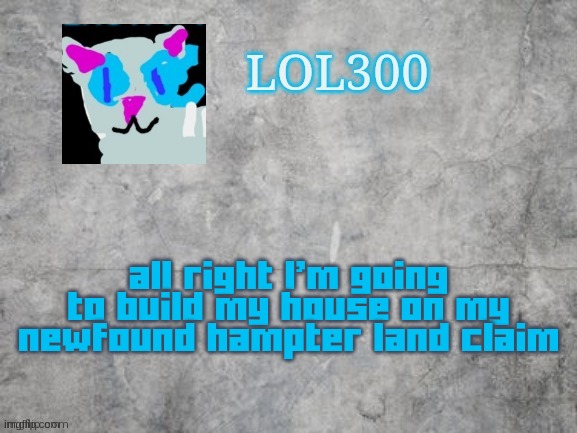 Lol300 announcement 2.0 | all right I'm going to build my house on my newfound hampter land claim | image tagged in lol300 announcement 2 0 | made w/ Imgflip meme maker