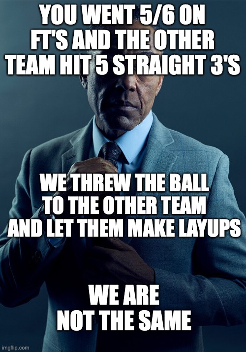 Gus Fring we are not the same | YOU WENT 5/6 ON FT'S AND THE OTHER TEAM HIT 5 STRAIGHT 3'S; WE THREW THE BALL TO THE OTHER TEAM AND LET THEM MAKE LAYUPS; WE ARE NOT THE SAME | image tagged in gus fring we are not the same | made w/ Imgflip meme maker