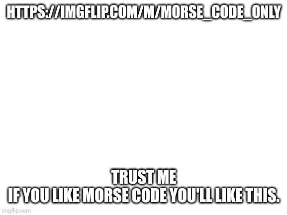 :)) | HTTPS://IMGFLIP.COM/M/MORSE_CODE_ONLY; TRUST ME
IF YOU LIKE MORSE CODE YOU'LL LIKE THIS. | image tagged in blank white template | made w/ Imgflip meme maker