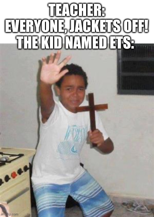 AAAA | TEACHER: EVERYONE, JACKETS OFF! THE KID NAMED ETS: | image tagged in scared kid | made w/ Imgflip meme maker
