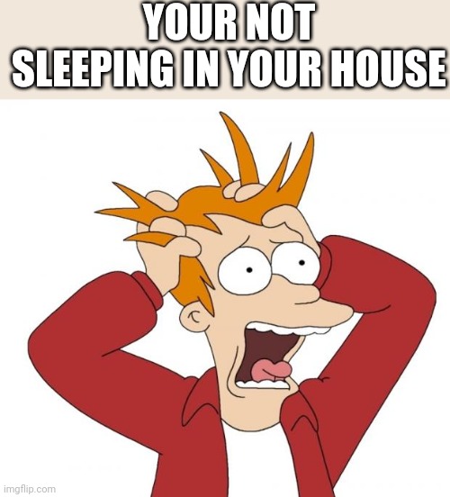 Panic | YOUR NOT SLEEPING IN YOUR HOUSE | image tagged in panic | made w/ Imgflip meme maker
