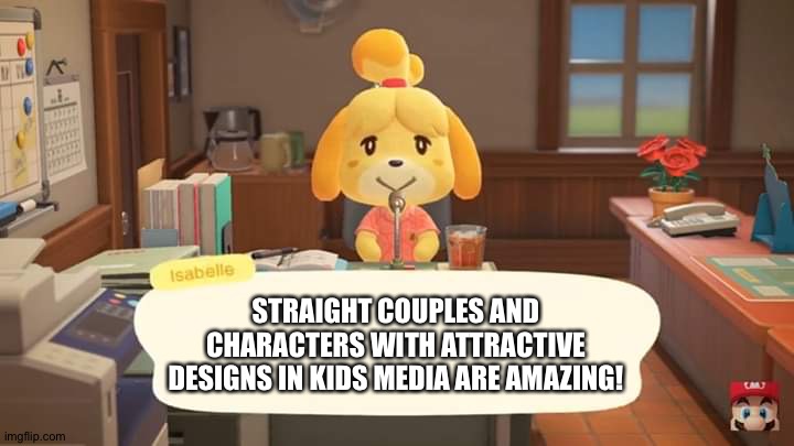 Isabelle has the ultimate truth! | STRAIGHT COUPLES AND CHARACTERS WITH ATTRACTIVE DESIGNS IN KIDS MEDIA ARE AMAZING! | image tagged in isabelle animal crossing announcement | made w/ Imgflip meme maker