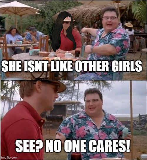 *sigh* | SHE ISNT LIKE OTHER GIRLS; SEE? NO ONE CARES! | image tagged in memes,see nobody cares,annoying facebook girl,funny memes,no one cares,nobody absolutely no one | made w/ Imgflip meme maker