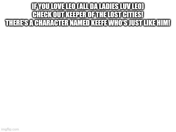 Check out Keeper of the Lost Cities! | IF YOU LOVE LEO (ALL DA LADIES LUV LEO) CHECK OUT KEEPER OF THE LOST CITIES! THERE'S A CHARACTER NAMED KEEFE WHO'S JUST LIKE HIM! | image tagged in blank white template,percy jackson,keeper of the lost cities | made w/ Imgflip meme maker