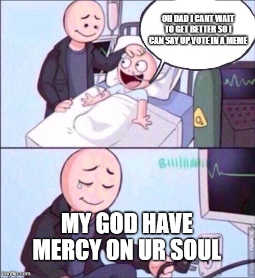 life support | OH DAD I CANT WAIT TO GET BETTER SO I CAN SAY UP VOTE IN A MEME; MY GOD HAVE MERCY ON UR SOUL | image tagged in life support | made w/ Imgflip meme maker