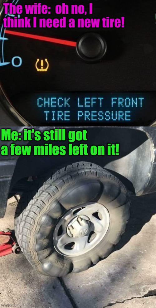 Under Pressure | The wife:  oh no, I think I need a new tire! Me: it's still got a few miles left on it! | image tagged in tires,female logic,male logic,cars,funny memes | made w/ Imgflip meme maker