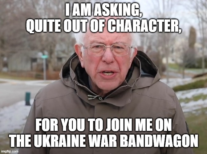 Bernie Sanders Once Again Asking | I AM ASKING, QUITE OUT OF CHARACTER, FOR YOU TO JOIN ME ON THE UKRAINE WAR BANDWAGON | image tagged in bernie sanders once again asking | made w/ Imgflip meme maker