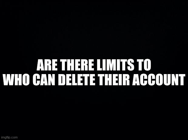 Black background | ARE THERE LIMITS TO WHO CAN DELETE THEIR ACCOUNT | image tagged in i did nazi that coming | made w/ Imgflip meme maker