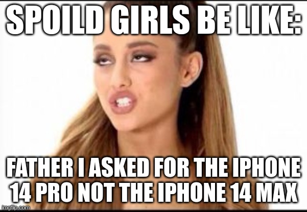 spoiled girls be like | SPOILD GIRLS BE LIKE:; FATHER I ASKED FOR THE IPHONE 14 PRO NOT THE IPHONE 14 MAX | image tagged in ariana grande,spoiled brats | made w/ Imgflip meme maker