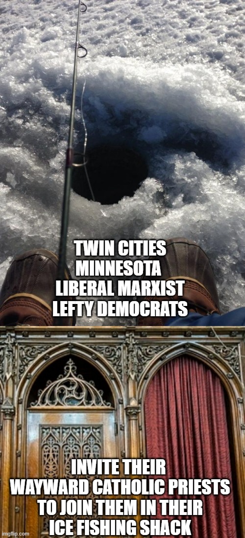SPOTLIGHT, the movie | TWIN CITIES
MINNESOTA 
LIBERAL MARXIST
LEFTY DEMOCRATS; INVITE THEIR 
WAYWARD CATHOLIC PRIESTS
TO JOIN THEM IN THEIR
ICE FISHING SHACK | image tagged in ice fishing hole,confessional,minnesota,cultural marxism,left wing,al franken | made w/ Imgflip meme maker