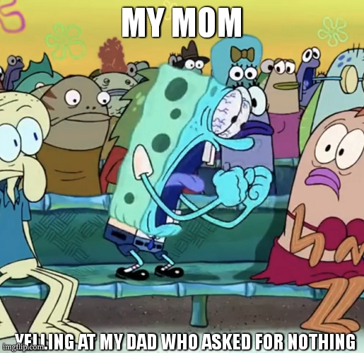 Spongebob Yelling | MY MOM YELLING AT MY DAD WHO ASKED FOR NOTHING | image tagged in spongebob yelling | made w/ Imgflip meme maker