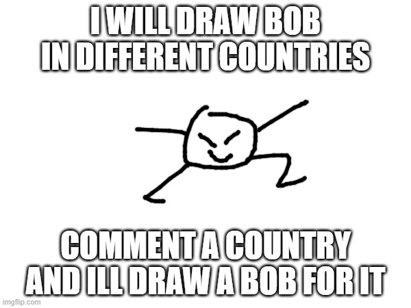 don't put countries i already did | I WILL DRAW BOB IN DIFFERENT COUNTRIES; COMMENT A COUNTRY AND ILL DRAW A BOB FOR IT | made w/ Imgflip meme maker
